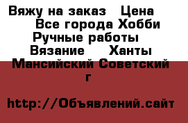 Вяжу на заказ › Цена ­ 800 - Все города Хобби. Ручные работы » Вязание   . Ханты-Мансийский,Советский г.